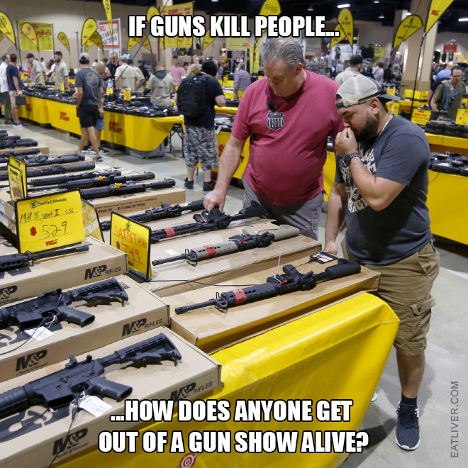 If guns kill people how does anyone get out of a gun show alive?