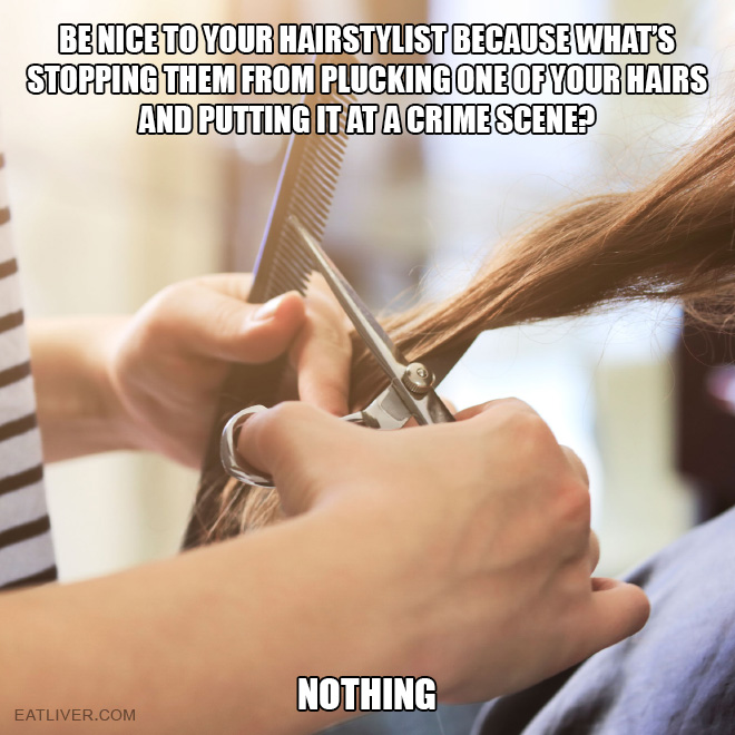 Be nice to your hairstylist because what's stopping them from plucking one of your hairs and putting it at a crime scene? Nothing.