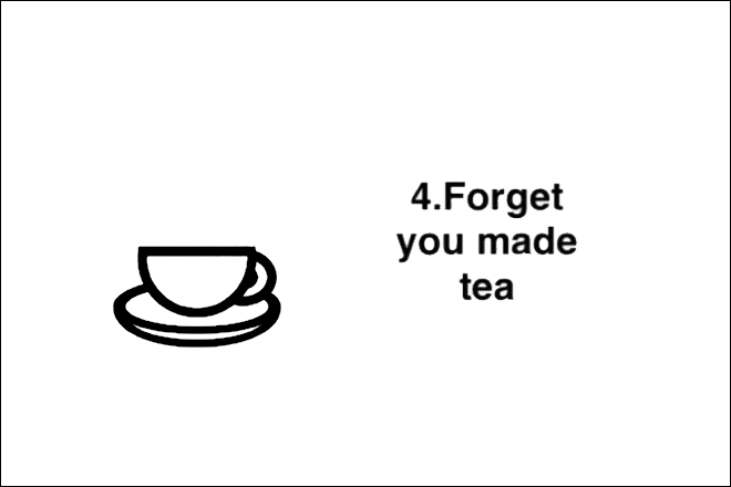 Step 4: Forget you made tea