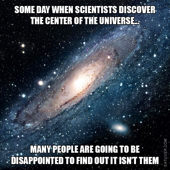 Some day when scientists discover the center of the universe, many people are going to be disappointed to find out it isn't them.