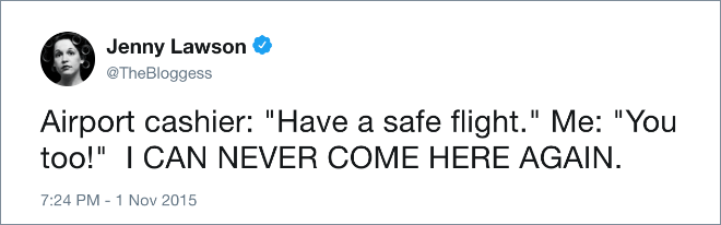 Airport cashier: "Have a safe flight." Me: "You too!" I CAN NEVER COME HERE AGAIN.