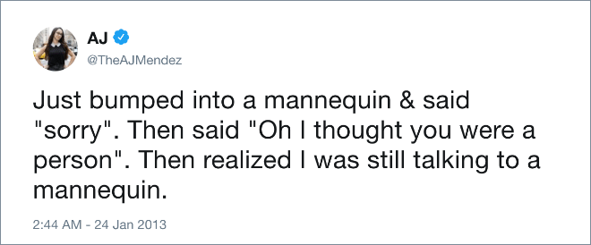 Just bumped into a mannequin & said "sorry". Then said "Oh I thought you were a person". Then realized I was still talking to a mannequin.