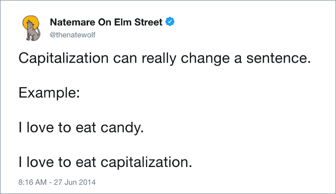 Capitalization can really change a sentence. Example: I love to eat candy. I love to eat capitalization.