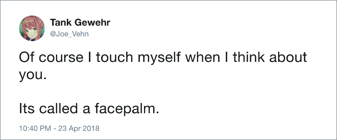 Of course I touch myself when I think about you. It's called a face palm.