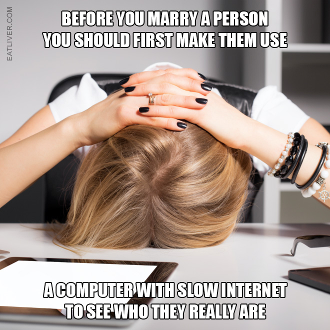Before you marry a person you should first make them use a computer with slow Internet to see who they really are.