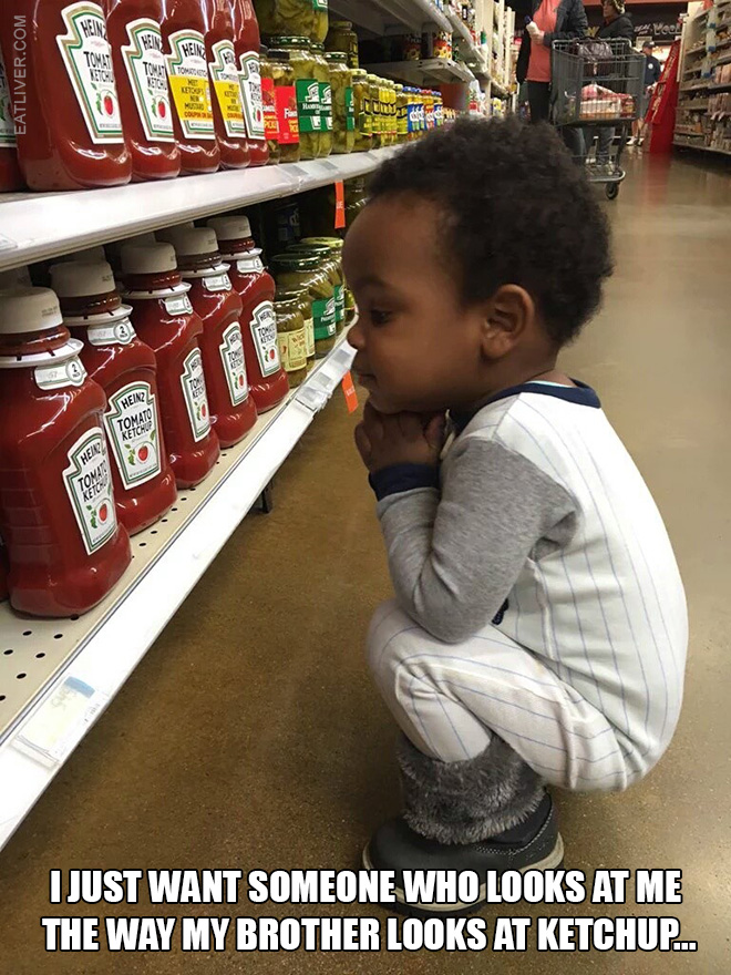 I just want someone who looks at me the way my brother looks at ketchup.