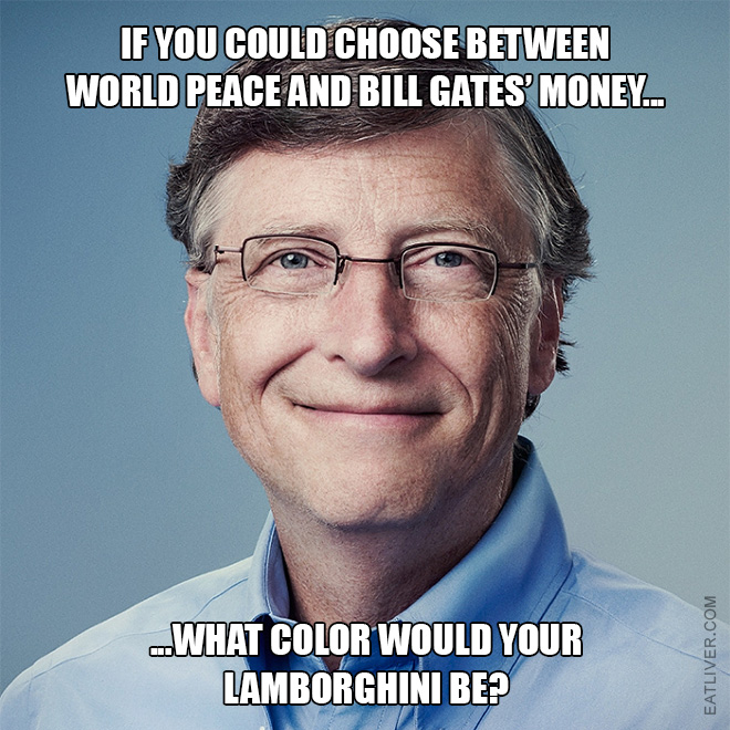 If you could choose between world peace and bill gates' money, what color would your Lamborghini be?