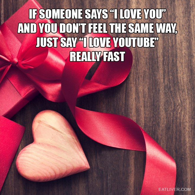 If someone says "I love you" and you don't feel the same way, just say "I love YouTube" really fast.