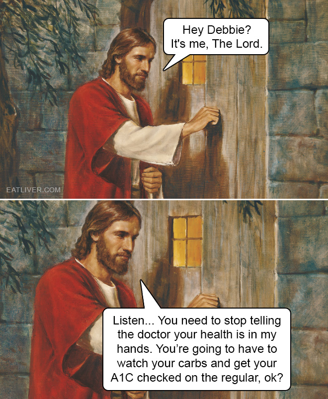 Listen, you need to stop telling the doctor your health is in my hands. You're going to have to watch your carbs and get your A1C checked on the regular, ok?