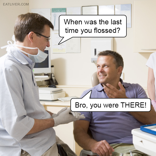 When was the last time I flossed? Bro... You were THERE!