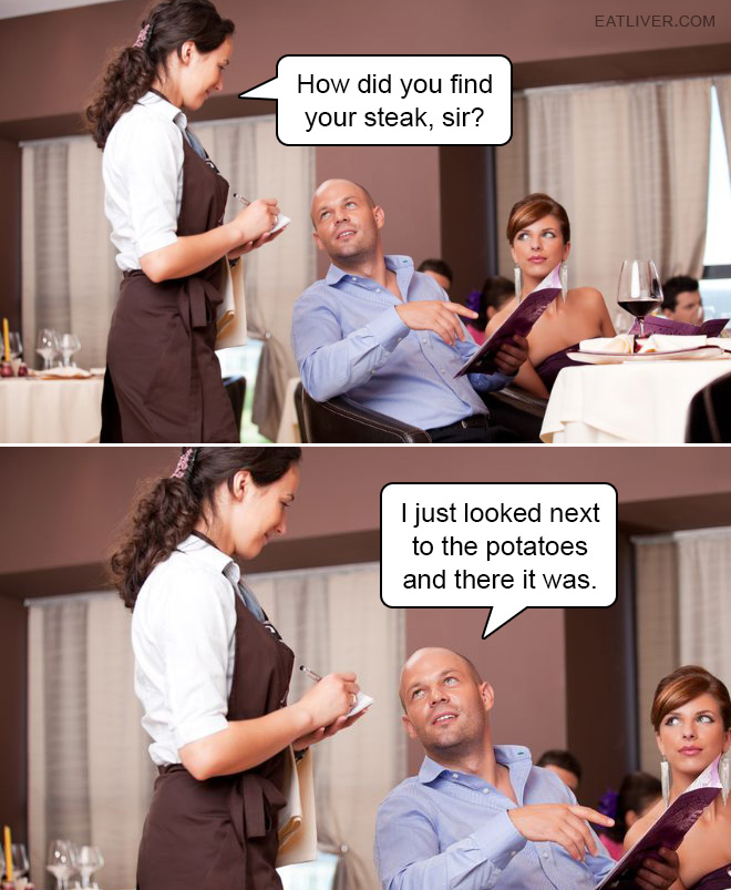How did you find your steak, sir?