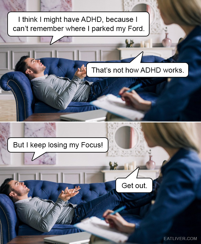 I think I might have ADHD, because I can't remember where I parked my Ford... Help me, doc!
