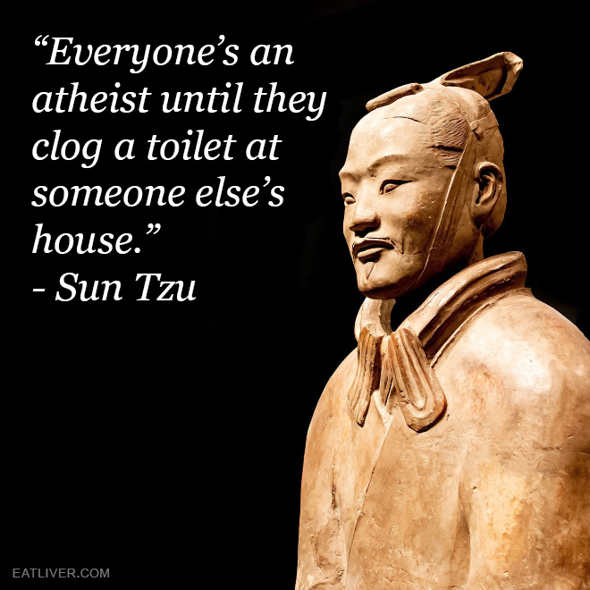 "Everyone's an atheist until they clog a toilet at someone else's house." - Sun Tzu