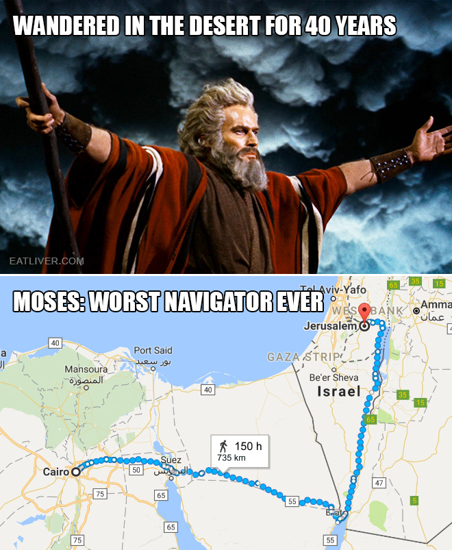 Cairo to Jerusalem: 6 days on foot. Moses wandered in the desert for 40 years. He must be the worst navigator that has ever lived!