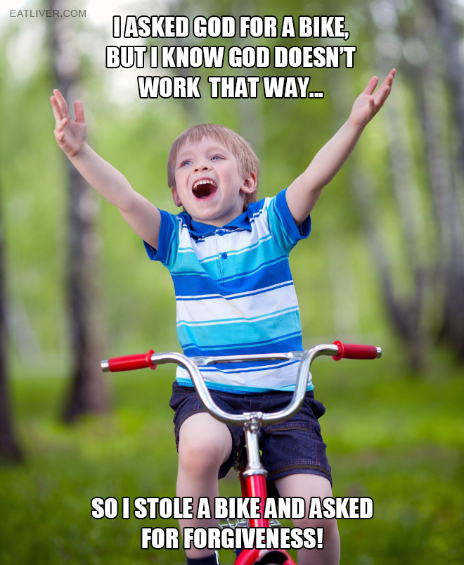 I asked God for a bike, but I know God doesn't work that way, so I stole a bike and asked for forgiveness.