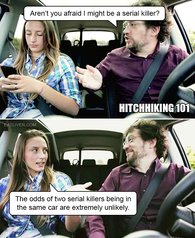 Aren't you afraid I might be a serial killer? The odds of two serial killers being in the same car are extremely unlikely.
