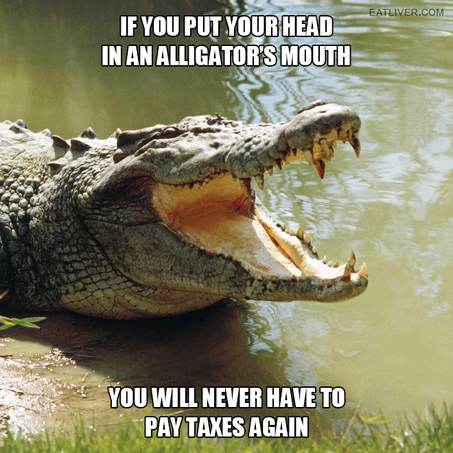 If you put your head in an alligator’s mouth, you will never have to pay taxes again.