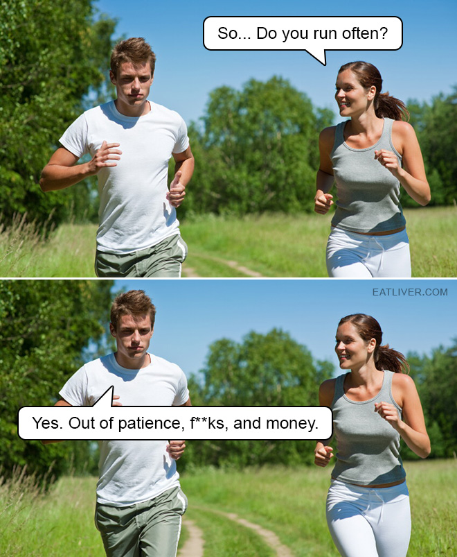 So... Do you run often? Yes. Out of patience, f**ks, and money.