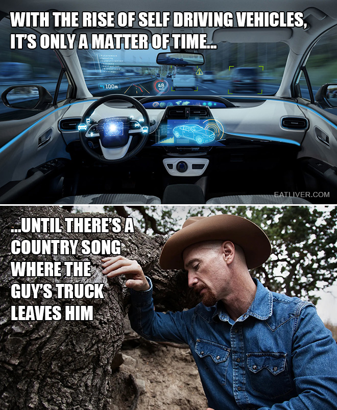 With the rise of self driving vehicles, it's only a matter of time until there's a country song where the guy's truck leaves him.
