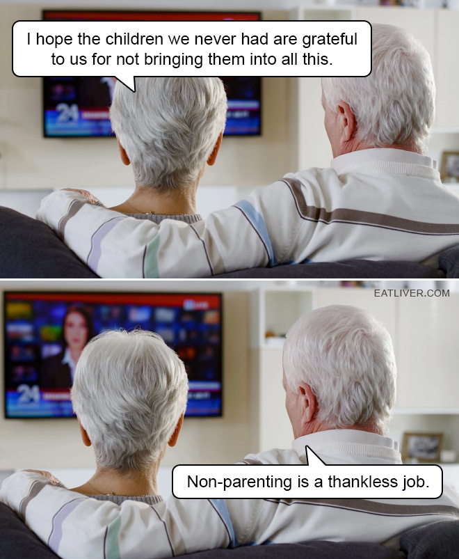 I hope the children we never had are grateful to us for not bringing them into all this. Non-parenting is a thankless job.