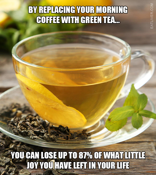 By replacing your morning coffee with green tea, you can lose up to 87% of what little joy you have left in your life.