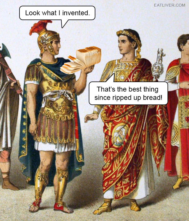 It actually happened in ancient Rome. The conversation went something like this: "Look what I invented. That's the best thing since ripped up bread!"