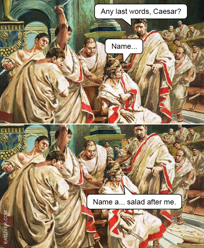 The assassination of Julius Caesar: Any last words, Caesar? Name... Name a... salad after me.