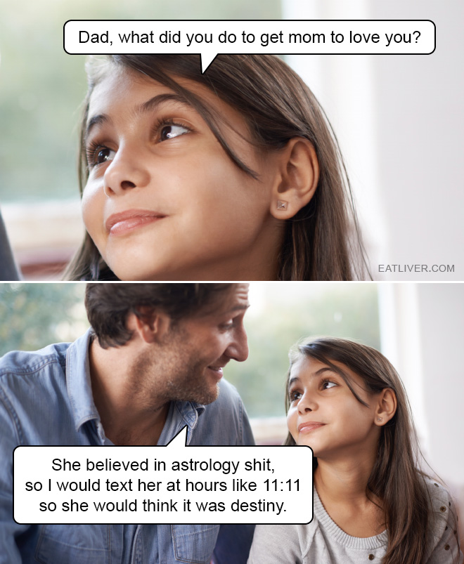 Dad, what did you do to get mom to love you? She believed in astrology shit, so I would text her at hours like 11:11 so she would think it was destiny.