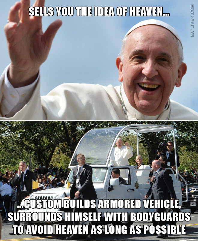 Heaven is great, right?If that really is so, how come Pope is very hesitant to get into the heaven? What's the story with armored car and bodyguards?