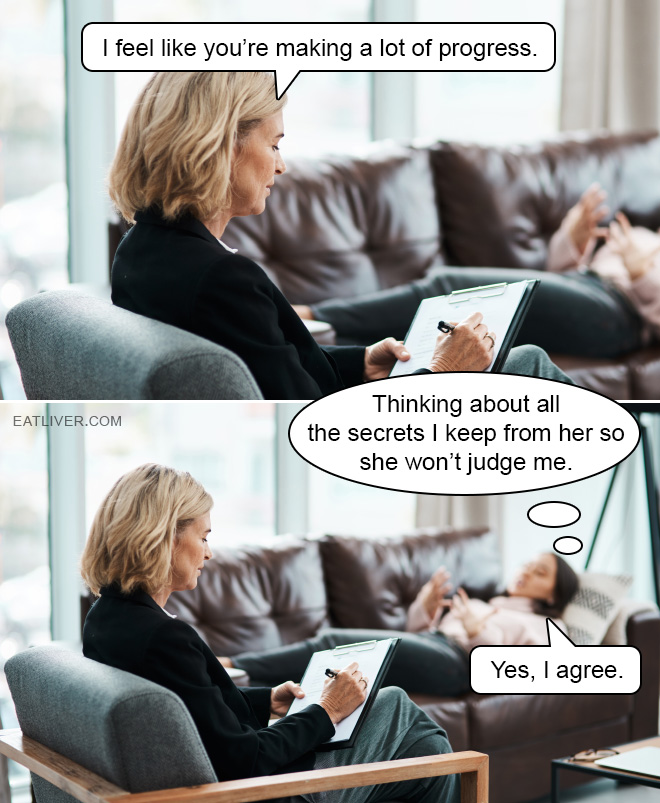 I feel like you're making a lot of progress. Thinking about all the secrets I keep from her so she won't judge me. Yes, I agree.