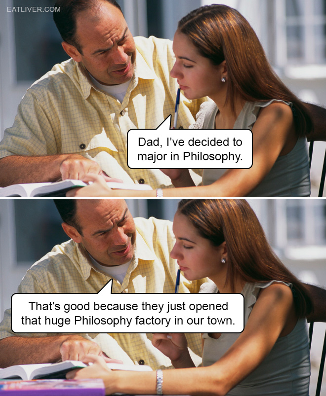 Dad, I've decided to major in Philosophy. That's good because they just opened that huge Philosophy factory in our town.