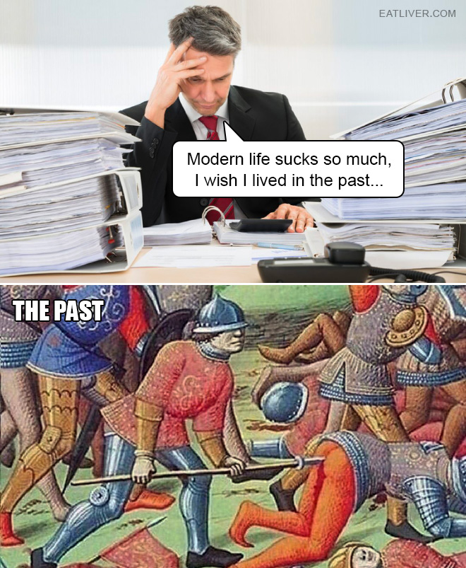 Just imagine the amazing life 500 years ago! Organic food, lots of exercise, no pollution... and you are dead by 35. Who wouldn't want that? So much better than slaving your life away in the office.