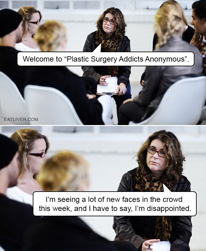 Welcome to "Plastic Surgery Addicts Anonymous". I'm seeing a lot of new faces in the crowd this week, and I have to say, I'm disappointed.