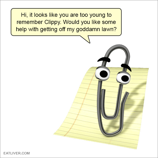 Hi, it looks like you are too young to remember Clippy. Would you like some help with getting off my goddamn lawn?