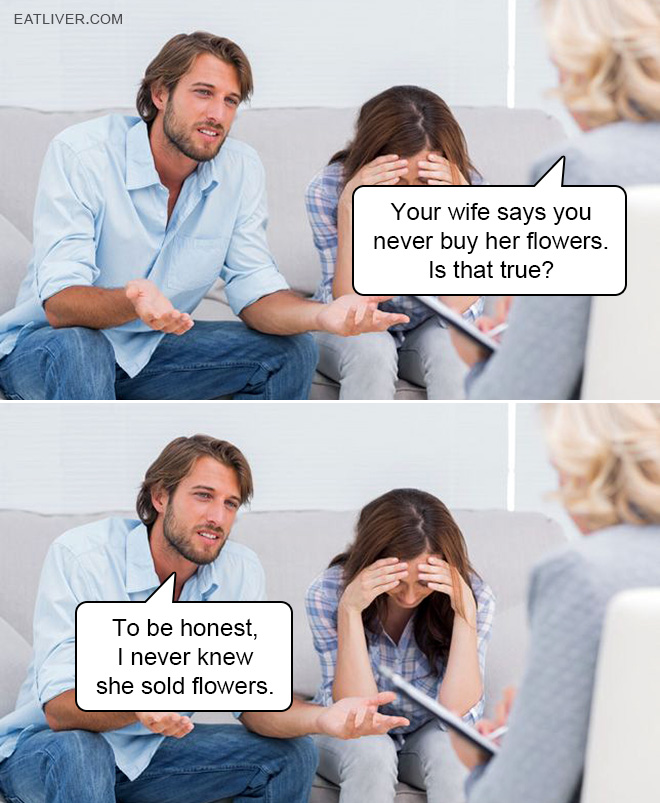 Your wife says you never buy her flowers. Is that true? To be honest, I never knew she sold flowers.