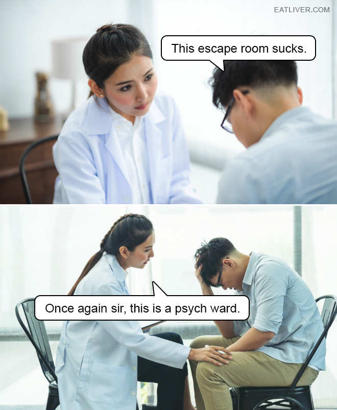 This escape room sucks. Once again sir, this is a psych ward.