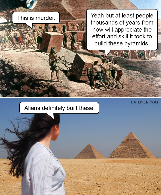This is murder. At least people several thousand years from now will appreciate the effort and skill it took to build these pyramids. Aliens definitely built these.