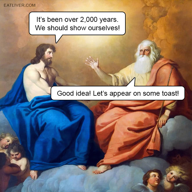 It's been over 2,000 years. We should show ourselves! Good idea! Let's appear on some toast!