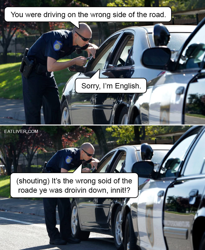 You were driving on the wrong side of the road. Sorry, I'm English. (shouting) It's the wrong soid of the roade ye was droivin down, innit!?