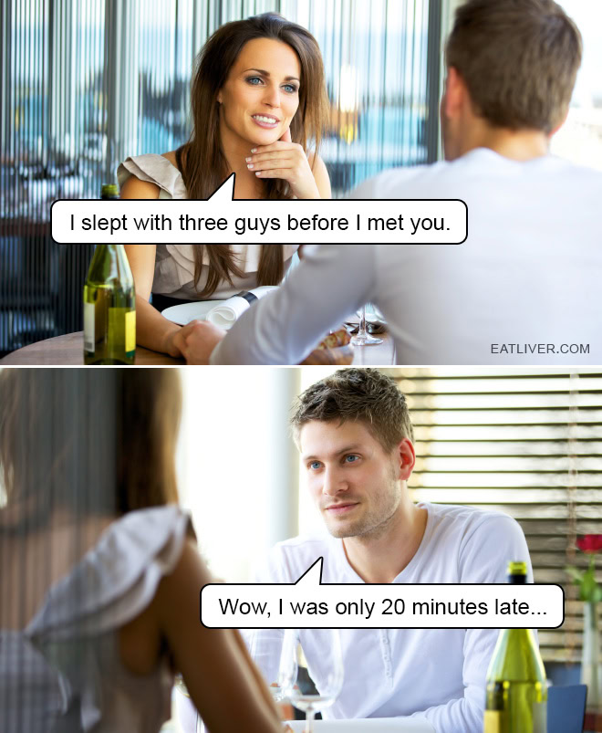 I slept with three guys before I met you. Wow, I was only 20 minutes late...